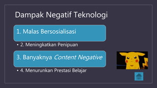 Dampak Negatif Teknologi
1. Malas Bersosialisasi
• 2. Meningkatkan Penipuan
3. Banyaknya Content Negative
• 4. Menurunkan Prestasi Belajar
 