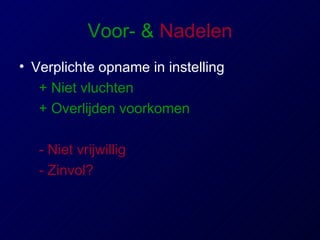 Voor-   &   Nadelen Verplichte opname in instelling + Niet vluchten + Overlijden voorkomen - Niet vrijwillig - Zinvol? 