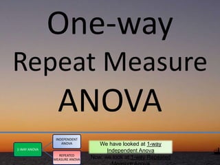 One-way
Repeat Measure
                ANOVA
               INDEPENDENT
                  ANOVA          We have looked at 1-way
1-WAY ANOVA                         Independent Anova
                REPEATED
              MEASURE ANOVA   Now, we look at 1-way Repeated
 