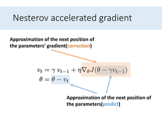 Nesterov accelerated gradient
Approximation of the next position of
the parameters(predict)
Approximation of the next position of
the parameters’ gradient(correction)
 