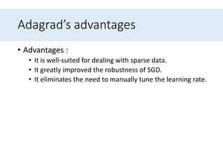 Adagrad’s advantages
• Advantages :
• It is well-suited for dealing with sparse data.
• It greatly improved the robustness of SGD.
• It eliminates the need to manually tune the learning rate.
 