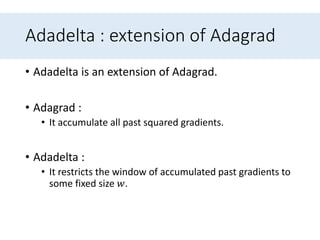 Adadelta : extension of Adagrad
• Adadelta is an extension of Adagrad.
• Adagrad :
• It accumulate all past squared gradients.
• Adadelta :
• It restricts the window of accumulated past gradients to
some fixed size 𝑤.
 
