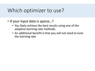 Which optimizer to use?
• If your input data is sparse…?
• You likely achieve the best results using one of the
adaptive learning-rate methods.
• An additional benefit is that you will not need to tune
the learning rate
 