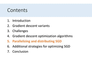 Contents
1. Introduction
2. Gradient descent variants
3. Challenges
4. Gradient descent optimization algorithms
5. Parallelizing and distributing SGD
6. Additional strategies for optimizing SGD
7. Conclusion
 
