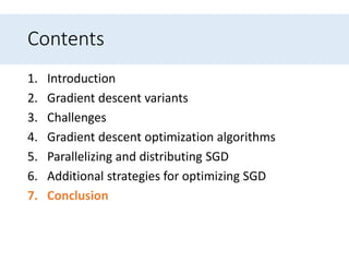 Contents
1. Introduction
2. Gradient descent variants
3. Challenges
4. Gradient descent optimization algorithms
5. Parallelizing and distributing SGD
6. Additional strategies for optimizing SGD
7. Conclusion
 