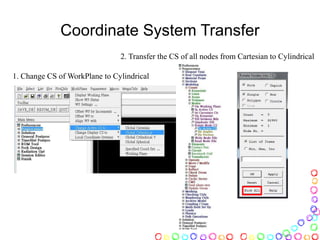 Coordinate System Transfer
1. Change CS of WorkPlane to Cylindrical
2. Transfer the CS of all nodes from Cartesian to Cylindrical
 