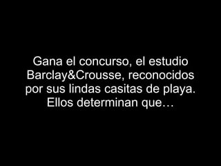 Gana el concurso, el estudio Barclay&Crousse, reconocidos por sus lindas casitas de playa. Ellos determinan que… 