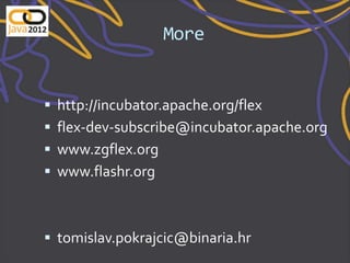 More


   http://incubator.apache.org/flex
   flex-dev-subscribe@incubator.apache.org
   www.zgflex.org
   www.flashr.org



 tomislav.pokrajcic@binaria.hr
 