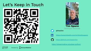 Let’s Keep in Touch
Tim Spann
Developer Advocate
@PassDev
https://www.linkedin.com/in/timothyspann
https://github.com/tspannhw
https://streamnative.io/pulsar-python/
 