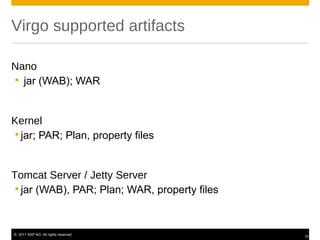 Virgo supported artifacts

Nano
 jar (WAB); WAR


Kernel
 jar; PAR; Plan, property files


Tomcat Server / Jetty Server
 jar (WAB), PAR; Plan; WAR, property files



© 2011 SAP AG. All rights reserved.
                                              10
 