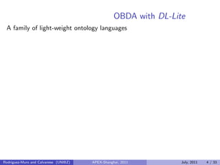 OBDA with DL-Lite
A family of light-weight ontology languages
Rodriguez-Muro and Calvanese (UNIBZ) APEX-Shanghai, 2011 July, 2011 4 / 33
 