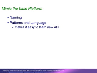 Mimic the base Platform

        Naming
        Patterns and Language
               - makes it easy to learn new API




API Design and Evolution © 2007, 2010 IBM Corp and Wind River; made available under the EPL v1.0
 