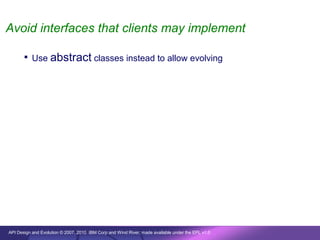 Avoid interfaces that clients may implement

        Use abstract classes instead to allow evolving




API Design and Evolution © 2007, 2010 IBM Corp and Wind River; made available under the EPL v1.0
 