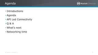All contents © MuleSoft Inc.
Agenda
2
• Introductions
• Agenda
• API Led Connectivity
• Q & A
• What’s next
• Networking time
 
