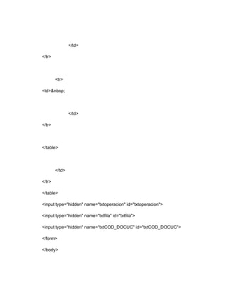 </td>
</tr>
<tr>
<td>&nbsp;
</td>
</tr>
</table>
</td>
</tr>
</table>
<input type="hidden" name="txtoperacion" id="txtoperacion">
<input type="hidden" name="txtfila" id="txtfila">
<input type="hidden" name="txtCOD_DOCUC" id="txtCOD_DOCUC">
</form>
</body>
 