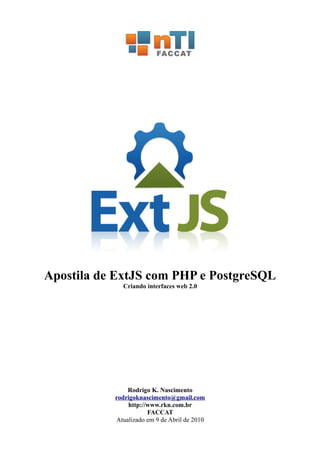 Apostila de ExtJS com PHP e PostgreSQL
Criando interfaces web 2.0
Rodrigo K. Nascimento
rodrigoknascimento@gmail.com
http://www.rkn.com.br
FACCAT
Atualizado em 9 de Abril de 2010
 