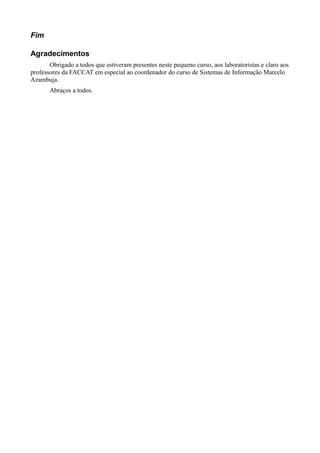 Fim
Agradecimentos
Obrigado a todos que estiveram presentes neste pequeno curso, aos laboratoristas e claro aos
professores da FACCAT em especial ao coordenador do curso de Sistemas de Informação Marcelo
Azambuja.
Abraços a todos.
 