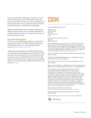 projects, stretching their modernization roadmap over several
years. Whatever path you choose, IBM offers the tools, best
practices, and industry expertise you need to cost-effectively and
incrementally evolve your core applications, skills, and develop-
ment teams toward new architectures and technologies.
                                                                         © Copyright IBM Corporation 2011
Making the right decisions about modernization can make the              IBM Corporation
difference between business success and failure. IBM Rational            Software Group
                                                                         Route 100
can help ﬁnd the best path for your organization, based on your
                                                                         Somers, NY 10589
priorities and business needs.                                           U.S.A.

                                                                         Produced in the United States of America
For more information                                                     July 2011
To learn more about IBM Rational application modernization               All Rights Reserved

solutions, please contact your IBM marketing representative              IBM, the IBM logo, ibm.com, CICS, System z, z/OS, DB2, Power, Power
or IBM Business Partner, or visit the following website:                 Systems, System z9, AIX, and Rational are trademarks of International
                                                                         Business Machines Corp., registered in many jurisdictions worldwide. Other
ibm.com/software/rational/solutions/em.                                  product and service names might be trademarks of IBM or other companies.
                                                                         A current list of IBM trademarks is available on the web at “Copyright and
Additionally, ﬁnancing solutions from IBM Global Financing               trademark information” at ibm.com/legal/copytrade.shtml
can enable effective cash management, protection from technol-           Linux is a registered trademark of Linus Torvalds in the United States, other
ogy obsolescence, improved total cost of ownership and return            countries, or both.
on investment. Also, our Global Asset Recovery Services help             Java and all Java-based trademarks and logos are trademarks or registered
address environmental concerns with new, more energy-efficient           trademarks of Oracle and/or its affiliates.
solutions. For more information on IBM Global Financing, visit:          Other company, product, or service names may be trademarks or service
ibm.com/ﬁnancing                                                         marks of others.

                                                                         References in this publication to IBM products or services do not imply that
                                                                         IBM intends to make them available in all countries in which IBM operates.

                                                                         The information contained in this documentation is provided for
                                                                         informational purposes only. While efforts were made to verify
                                                                         the completeness and accuracy of the information contained in this
                                                                         documentation, it is provided “as is” without warranty of any kind, express
                                                                         or implied. In addition, this information is based on IBM’s current product
                                                                         plans and strategy, which are subject to change by IBM without notice.
                                                                         IBM shall not be responsible for any damages arising out of the use of,
                                                                         or otherwise related to, this documentation or any other documentation.
                                                                         Nothing contained in this documentation is intended to, nor shall have
                                                                         the effect of, creating any warranties or representations from IBM (or its
                                                                         suppliers or licensors), or altering the terms and conditions of the applicable
                                                                         license agreement governing the use of IBM software.
                                                                     1
                                                                         See for example the article from January 2011 at
                                                                         http://www.nlets.org/press/cobol-doesnt-belong-in-a-museum
                                                                     2
                                                                         See Ben Margolis and Danny Allan, Enterprise Web 2.0 with EGL,
                                                                         MC Press, 2009
                                                                     4
                                                                         See ibm.com/software/rational/cafe/index.jspa for more information.


                                                                                   Please Recycle




                                                                                                                                 RAW14274-USEN-00
 