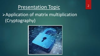 Presentation Topic
Application of matrix multiplication
(Cryptography)
2
 