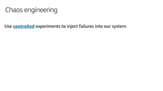 Chaos engineering
Use controlled experiments to inject failures into our system.
 