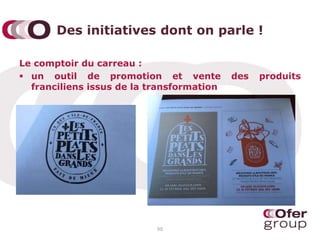 Des initiatives dont on parle !
Le comptoir du carreau :
 un outil de promotion et vente des produits
franciliens issus de la transformation
98
 