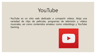 YouTube
◦ YouTube es un sitio web dedicado a compartir vídeos. Aloja una
variedad de clips de películas, programas de televisión y vídeos
musicales, así como contenidos amateur como videoblogs y YouTube
Gaming.
 