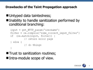 Drawbacks of the Taint Propagation approach Untyped data taintedness; Inability to handle sanitization performed by conditional branching: Trust to sanitization routines; Intra-module scope of view. 