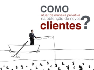 COMOatuar de maneira pró-ativa
na obtenção de novos
clientes?
 