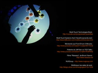Multi-Touch Technologies Book - http://nuicode.com/projects/wiki-book/filesMulti-Touch Systems that I HaveKnownandLoved - http://www.billbuxton.com/multitouchOverview.htmlMontando sua Front DI em 5 Minutos - http://www.youtube.com/watch?v=pQpr3W-YmcQPalestra do Jeff Han no TED Talks - http://www.youtube.com/watch?v=QKh1Rv0PlOQFilme “Ressaca”, de Bruno Vianna - http://www.ressaca.netNUIGroup – http://www.nuigroup.comMultitoque nas salas de aula - http://blogs.zdnet.com/emergingtech/?p=1039