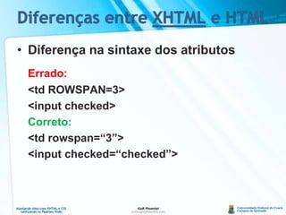 Diferenças entre XHTML e HTMLDiferença na sintaxe dos atributosErrado:	&lt;td ROWSPAN=3&gt;	&lt;input checked&gt;Correto:	&lt;tdrowspan=“3”&gt;	&lt;input checked=“checked”&gt;