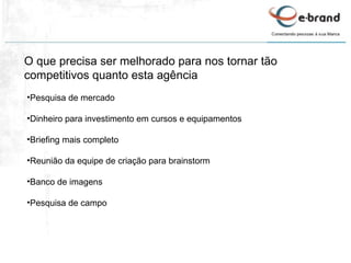 O que precisa ser melhorado para nos tornar tão competitivos quanto esta agência Pesquisa de mercado Dinheiro para investimento em cursos e equipamentos Briefing mais completo Reunião da equipe de criação para brainstorm Banco de imagens Pesquisa de campo 