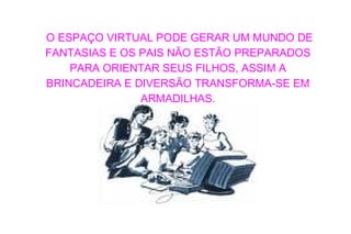 O ESPAÇO VIRTUAL PODE GERAR UM MUNDO DE FANTASIAS E OS PAIS NÃO ESTÃO PREPARADOS PARA ORIENTAR SEUS FILHOS, ASSIM A BRINCADEIRA E DIVERSÃO TRANSFORMA-SE EM ARMADILHAS. 
