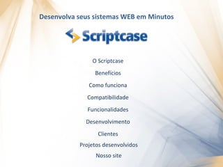 Desenvolva seus sistemas WEB em Minutos




               O Scriptcase
                Benefícios
              Como funciona
             Compatibilidade
              Funcionalidades
             Desenvolvimento
                 Clientes
           Projetos desenvolvidos
                 Nosso site
 