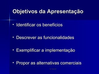 Objetivos da Apresentação Identificar os benefícios Descrever as funcionalidades Exemplificar a implementação Propor as alternativas comerciais 