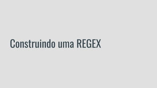 Construindo uma REGEX
 