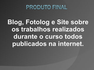 Blog, Fotolog e Site sobre os trabalhos realizados durante o curso todos publicados na internet. 