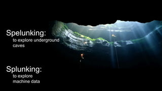 Spelunking:
Splunking:
to explore underground
caves
to explore
machine data
 
