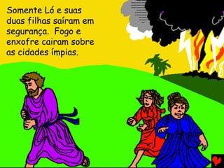 Somente Ló e suas
duas filhas saíram em
segurança. Fogo e
enxofre cairam sobre
as cidades ímpias.

 