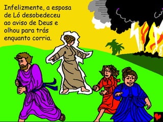 Infelizmente, a esposa
de Ló desobedeceu
ao aviso de Deus e
olhou para trás
enquanto corria.

 