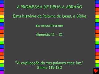 A PROMESSA DE DEUS A ABRAÃO
Esta história da Palavra de Deus, a Bíblia,
se encontra em
Genesis 11 - 21

"A explicação da tua palavra traz luz."
Salmo 119.130

 