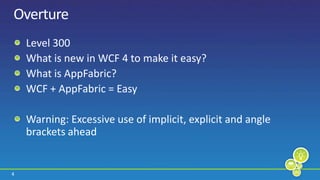 OvertureLevel 300What is new in WCF 4 to make it easy?What is AppFabric?WCF + AppFabric = EasyWarning: Excessive use of implicit, explicit and angle brackets ahead