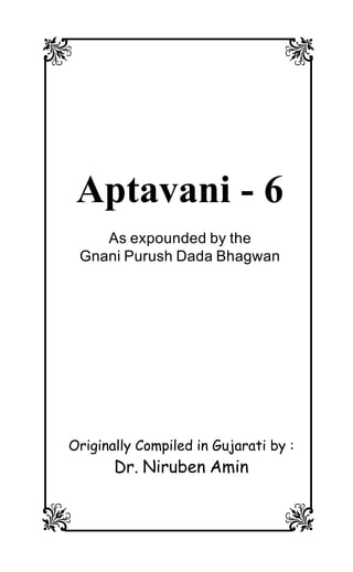 8 7
6 5
Aptavani - 6
As expounded by the
Gnani Purush Dada Bhagwan
Originally Compiled in Gujarati by :
Dr. Niruben Amin
 