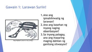 Gawain 1: Larawan Suriin!
1.Ano ang
ipinahihiwatig ng
larawan?
2.Ano ang basehan ng
inyong naging
obserbasyon?
3.Sa inyong palagay,
ano ang maaaring
maging dahilan ng
ganitong sitwasyon?
 