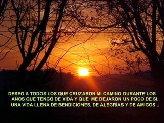 DESEO A TODOS LOS QUE CRUZARON MI CAMINO DURANTE LOS AÑOS QUE TENGO DE VIDA Y QUE  ME DEJARON UN POCO DE SI, UNA VIDA LLENA DE BENDICIONES, DE ALEGRÍAS Y DE AMIGOS... 