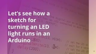 22
Let’s see how a
sketch for
turning an LED
light runs in an
Arduino
 