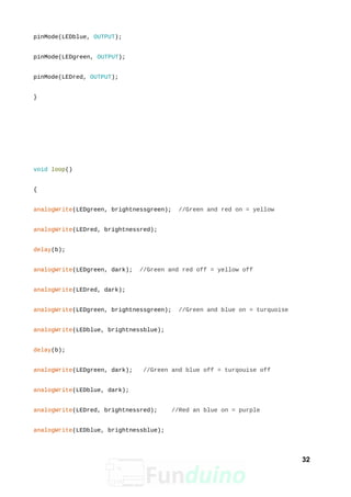 pinMode(LEDblue, OUTPUT);
pinMode(LEDgreen, OUTPUT);
pinMode(LEDred, OUTPUT);
}
void loop()
{
analogWrite(LEDgreen, brightnessgreen); //Green and red on = yellow
analogWrite(LEDred, brightnessred);
delay(b);
analogWrite(LEDgreen, dark); //Green and red off = yellow off
analogWrite(LEDred, dark);
analogWrite(LEDgreen, brightnessgreen); //Green and blue on = turquoise
analogWrite(LEDblue, brightnessblue);
delay(b);
analogWrite(LEDgreen, dark); //Green and blue off = turqouise off
analogWrite(LEDblue, dark);
analogWrite(LEDred, brightnessred); //Red an blue on = purple
analogWrite(LEDblue, brightnessblue);
32
 