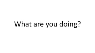 What are you doing?
 