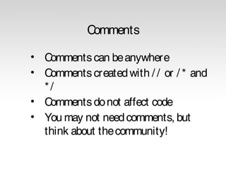 Comments
• Comments can be anywhere
• Comments created with / / or / * and
*/
• Comments do not affect code
• You may not need comments, but
think about the community!

 