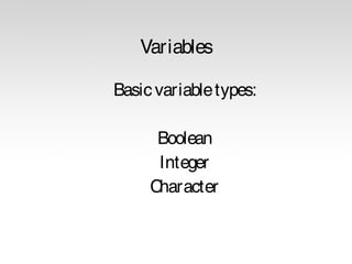 Variables
Basic variable types:
Boolean
Integer
Character

 