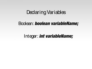 Declaring Variables
Boolean: boolean variableName;
Integer: int variableName;

 